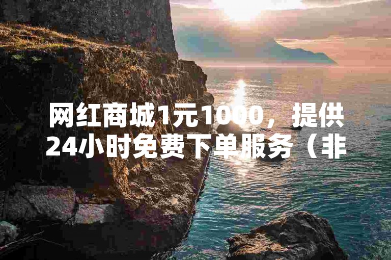网红商城1元1000，提供24小时免费下单服务（非抖音业务）。