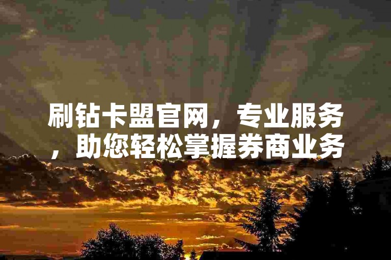 刷钻卡盟官网，专业服务，助您轻松掌握券商业务技巧。