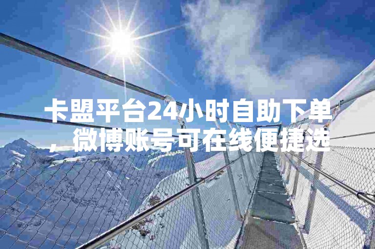 卡盟平台24小时自助下单，微博账号可在线便捷选购。