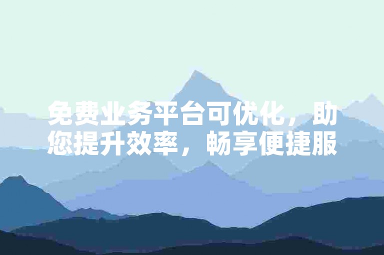 免费业务平台可优化，助您提升效率，畅享便捷服务。
