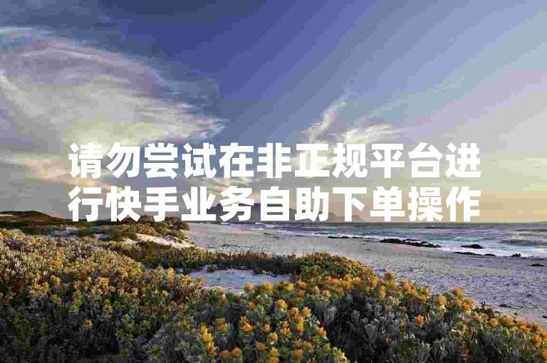 请勿尝试在非正规平台进行快手业务自助下单操作
