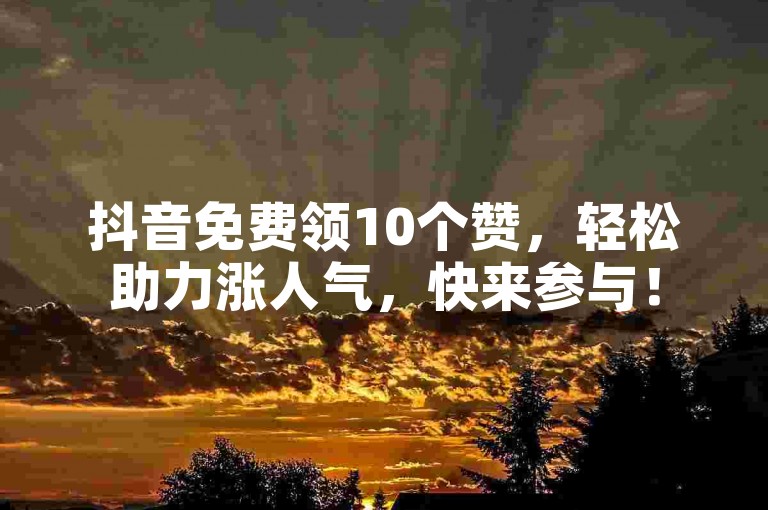 抖音免费领10个赞，轻松助力涨人气，快来参与！