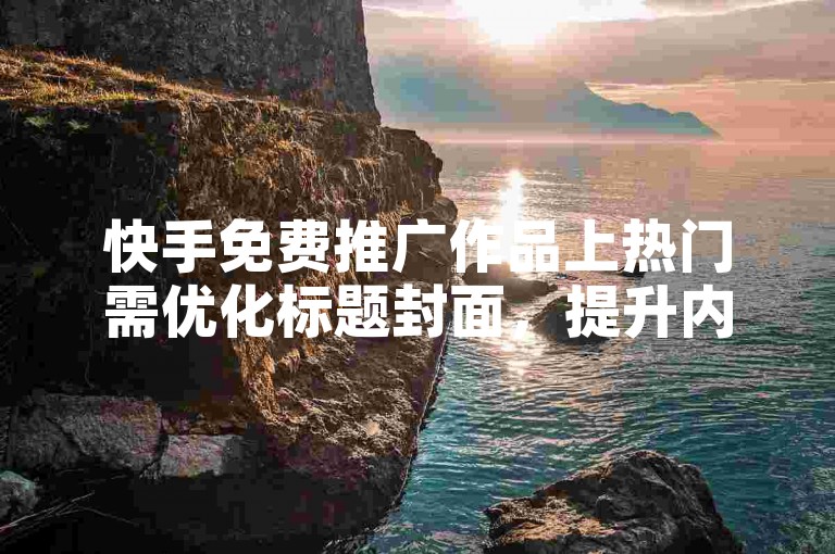 快手免费推广作品上热门需优化标题封面，提升内容质量与互动性。