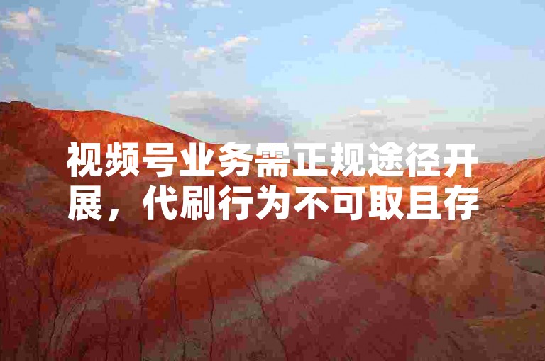 视频号业务需正规途径开展，代刷行为不可取且存风险。