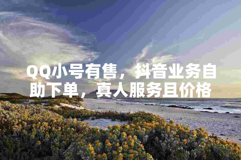 QQ小号有售，抖音业务自助下单，真人服务且价格低。