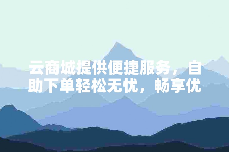 云商城提供便捷服务，自助下单轻松无忧，畅享优质体验。