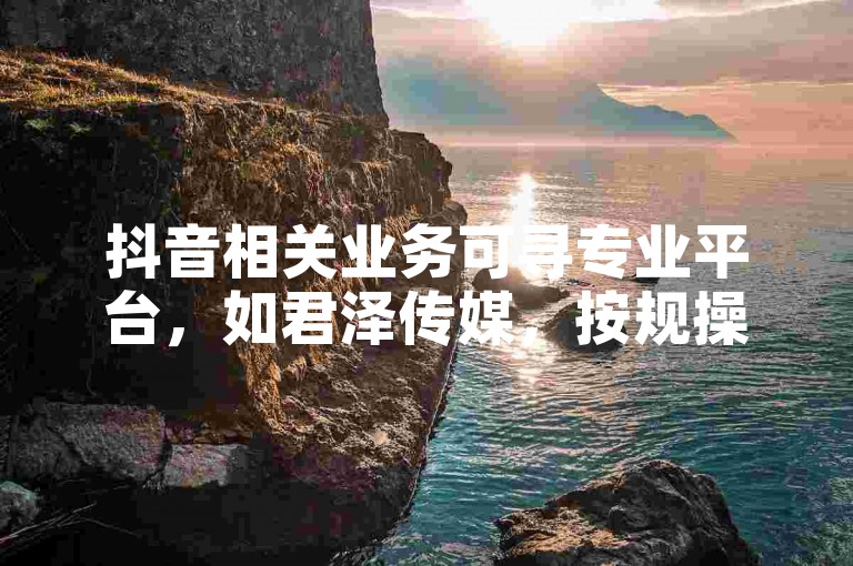 抖音相关业务可寻专业平台，如君泽传媒，按规操作享服务。