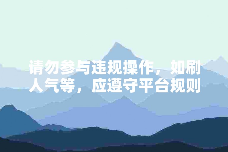 请勿参与违规操作，如刷人气等，应遵守平台规则健康使用。