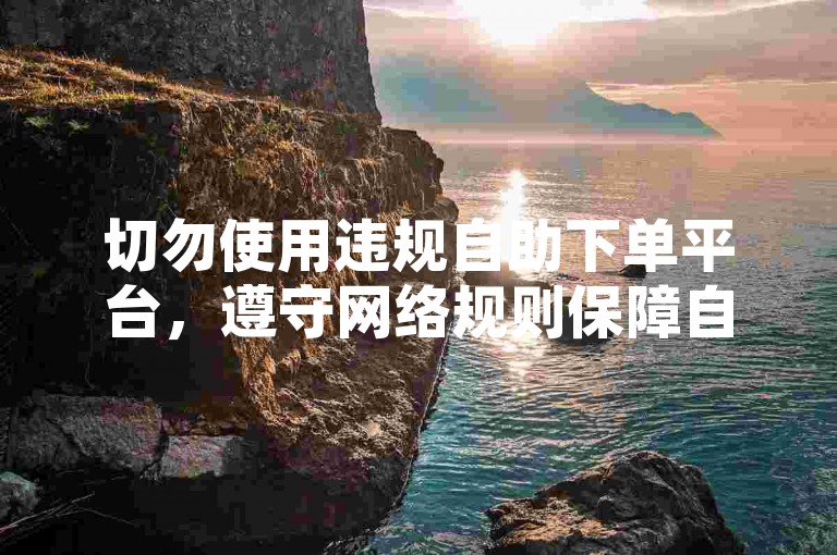 切勿使用违规自助下单平台，遵守网络规则保障自身权益。