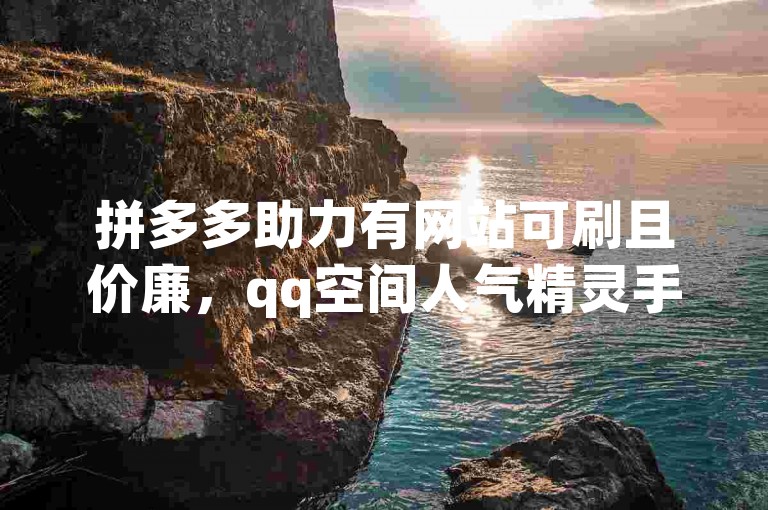 拼多多助力有网站可刷且价廉，qq空间人气精灵手机端能下载。