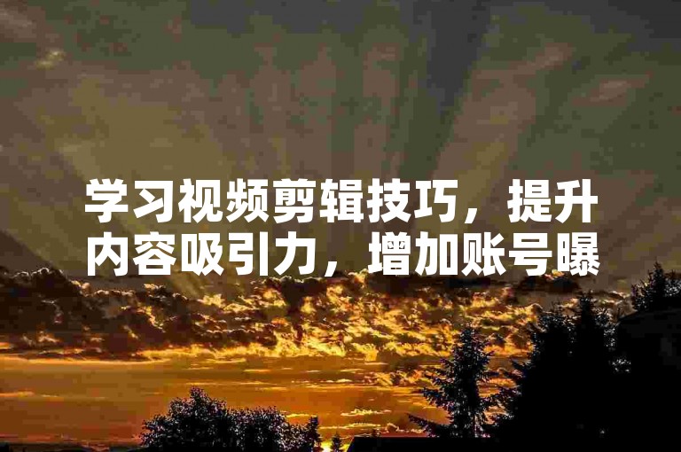 学习视频剪辑技巧，提升内容吸引力，增加账号曝光度。