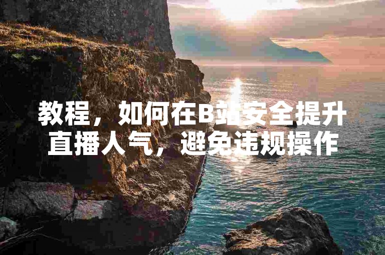 教程，如何在B站安全提升直播人气，避免违规操作？