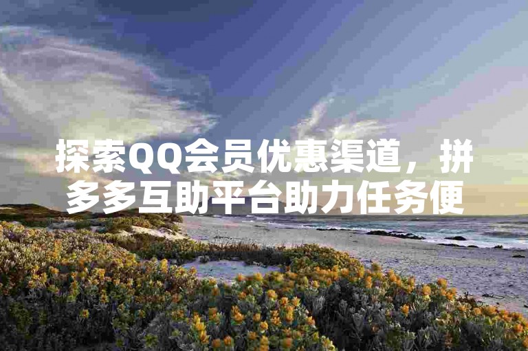探索QQ会员优惠渠道，拼多多互助平台助力任务便捷接取。