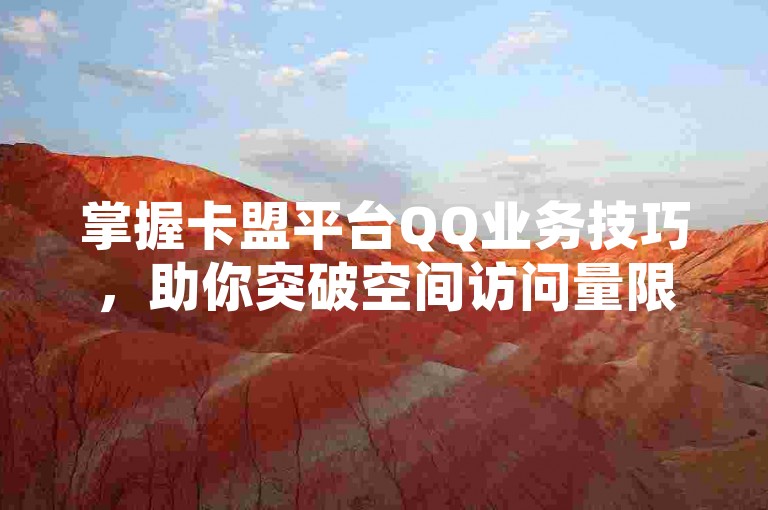 掌握卡盟平台QQ业务技巧，助你突破空间访问量限制！