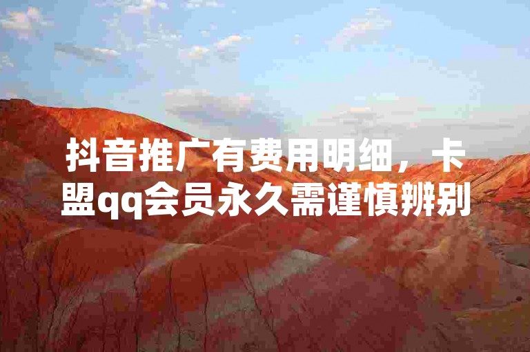 抖音推广有费用明细，卡盟qq会员永久需谨慎辨别