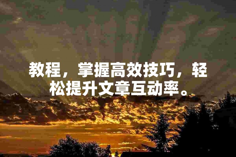 教程，掌握高效技巧，轻松提升文章互动率。