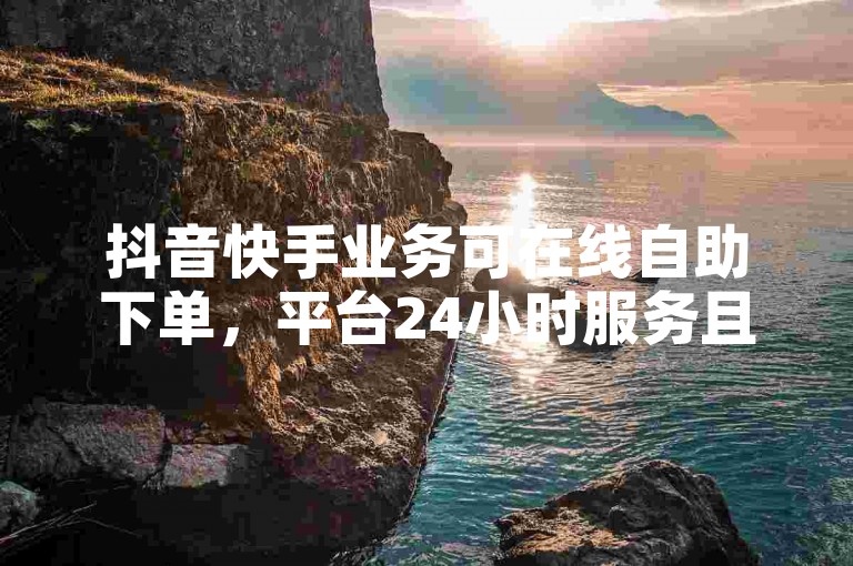 抖音快手业务可在线自助下单，平台24小时服务且无需付费。