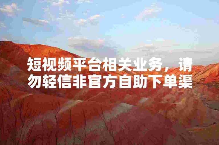 短视频平台相关业务，请勿轻信非官方自助下单渠道。