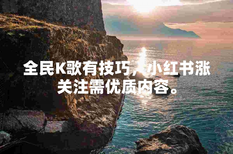 全民K歌有技巧，小红书涨关注需优质内容。