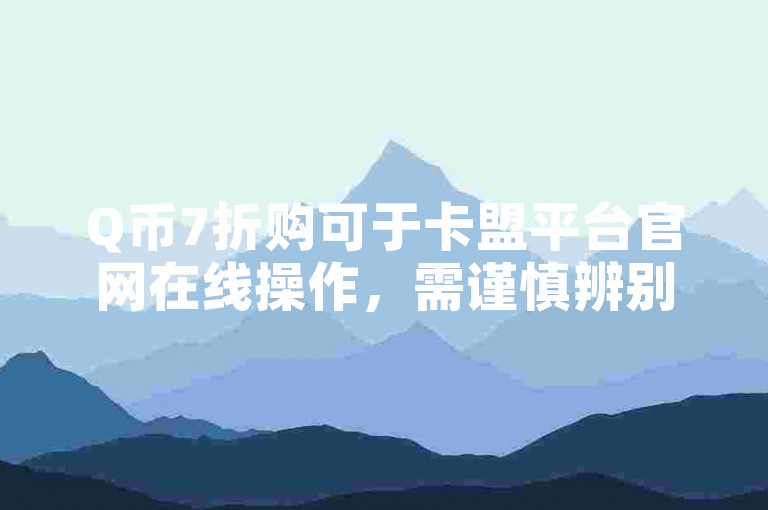 Q币7折购可于卡盟平台官网在线操作，需谨慎辨别正规性。