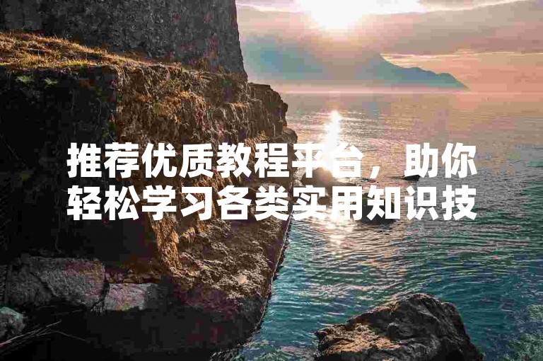 推荐优质教程平台，助你轻松学习各类实用知识技巧。