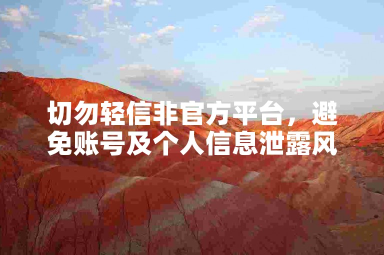 切勿轻信非官方平台，避免账号及个人信息泄露风险。