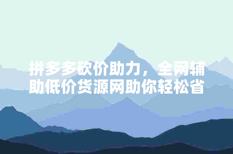 拼多多砍价助力，全网辅助低价货源网助你轻松省。
