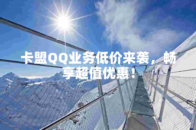 卡盟QQ业务低价来袭，畅享超值优惠！