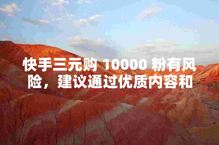 快手三元购 10000 粉有风险，建议通过优质内容和互动吸引真实粉丝。