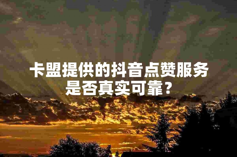 卡盟提供的抖音点赞服务是否真实可靠？