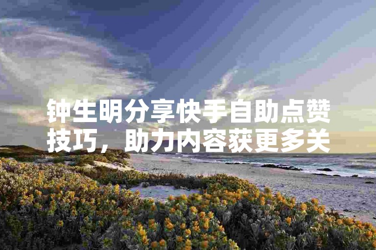 钟生明分享快手自助点赞技巧，助力内容获更多关注。