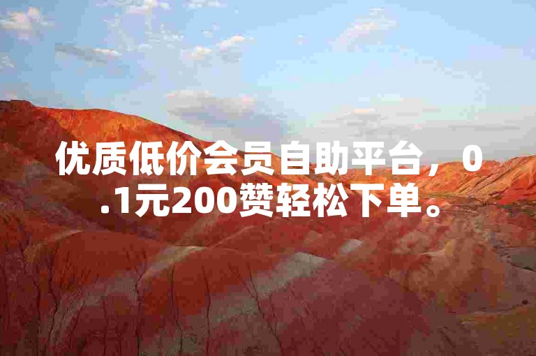优质低价会员自助平台，0.1元200赞轻松下单。