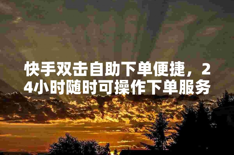 快手双击自助下单便捷，24小时随时可操作下单服务。