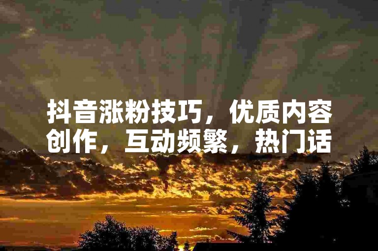 抖音涨粉技巧，优质内容创作，互动频繁，热门话题巧借。