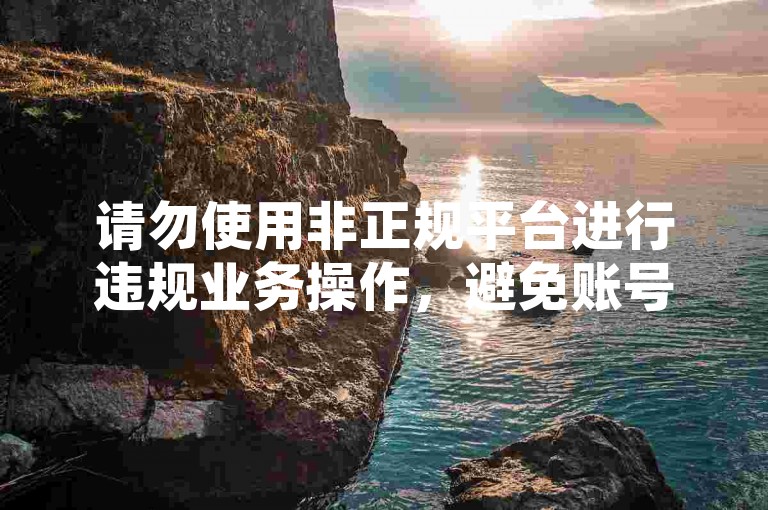 请勿使用非正规平台进行违规业务操作，避免账号风险。