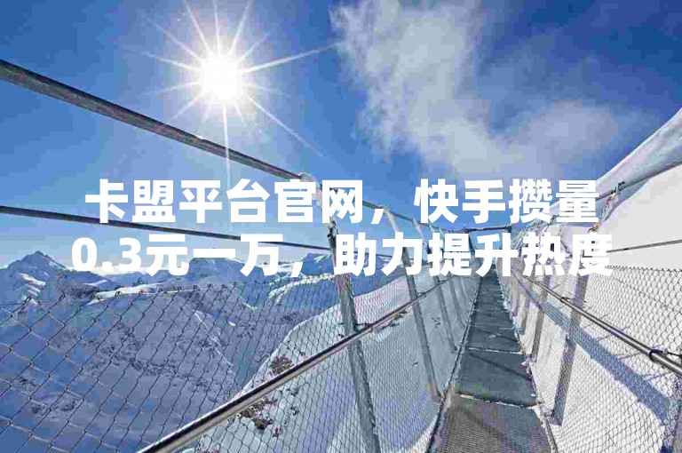 卡盟平台官网，快手攒量0.3元一万，助力提升热度。