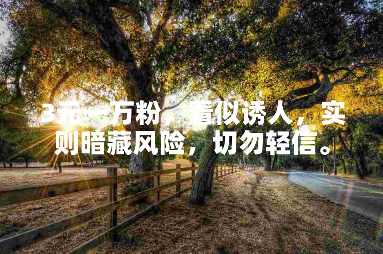 3元一万粉，看似诱人，实则暗藏风险，切勿轻信。