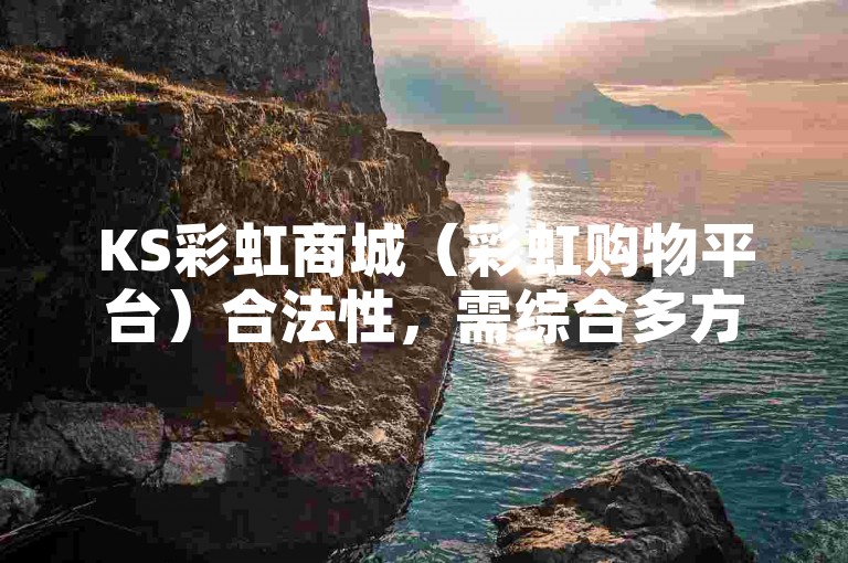 KS彩虹商城（彩虹购物平台）合法性，需综合多方面因素来考量。