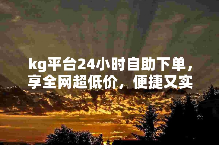 kg平台24小时自助下单，享全网超低价，便捷又实惠。