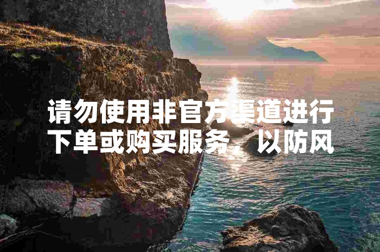请勿使用非官方渠道进行下单或购买服务，以防风险。