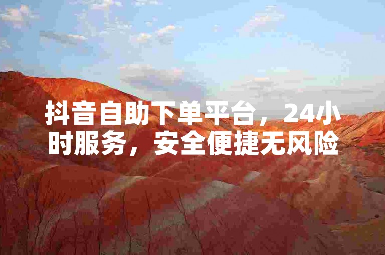 抖音自助下单平台，24小时服务，安全便捷无风险。