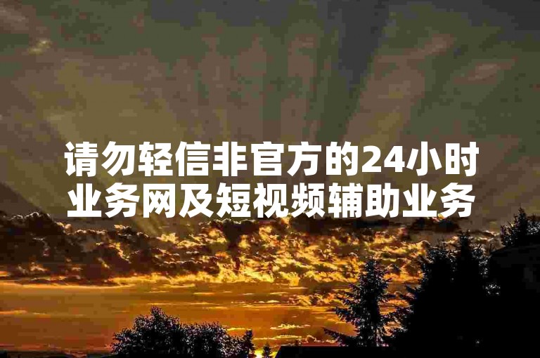 请勿轻信非官方的24小时业务网及短视频辅助业务信息。