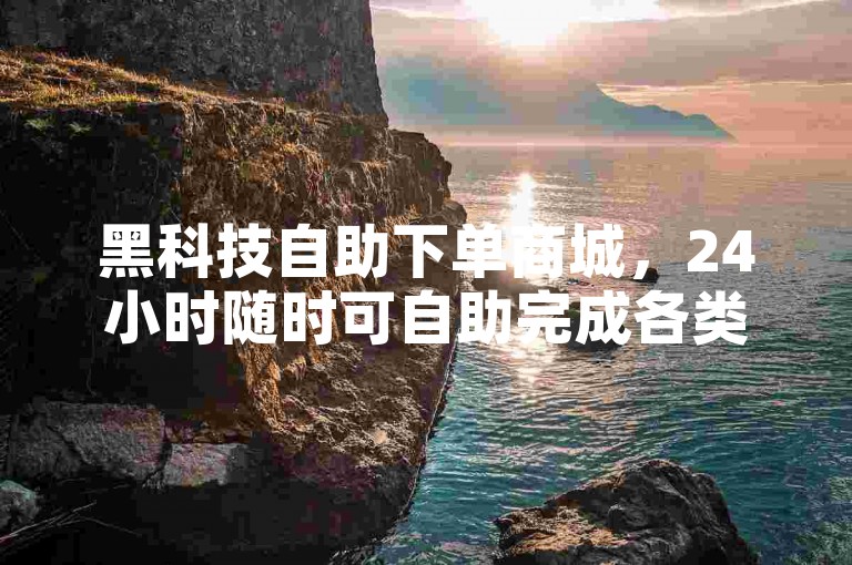 黑科技自助下单商城，24小时随时可自助完成各类下单操作。