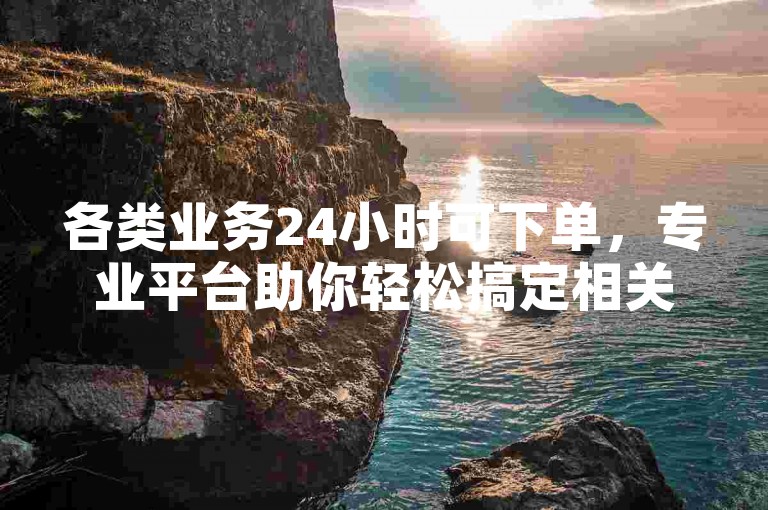 各类业务24小时可下单，专业平台助你轻松搞定相关需求。