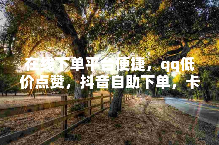 在线下单平台便捷，qq低价点赞，抖音自助下单，卡盟独家服务。