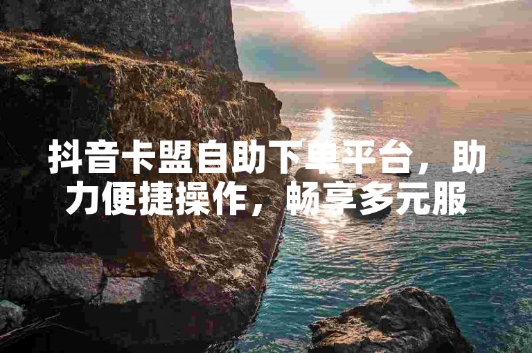 抖音卡盟自助下单平台，助力便捷操作，畅享多元服务体验。