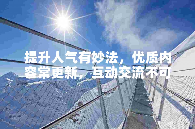提升人气有妙法，优质内容常更新，互动交流不可少。