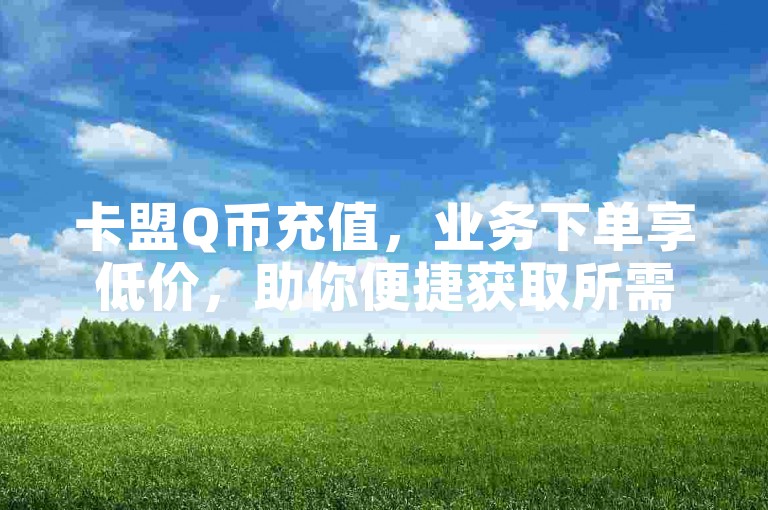 卡盟Q币充值，业务下单享低价，助你便捷获取所需。