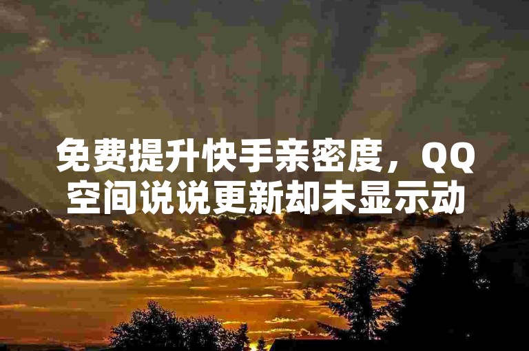 免费提升快手亲密度，QQ空间说说更新却未显示动态