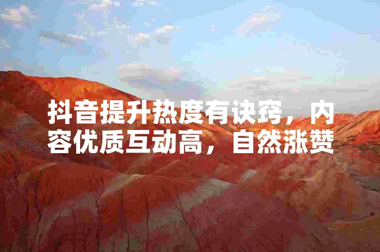 抖音提升热度有诀窍，内容优质互动高，自然涨赞效果好。